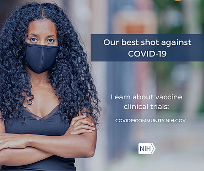 Image of a younger African American woman wearing a face mask. That reads: "Our best shot against COVID-19. Learn about vaccine clinical trials: covid19community.nih.gov"