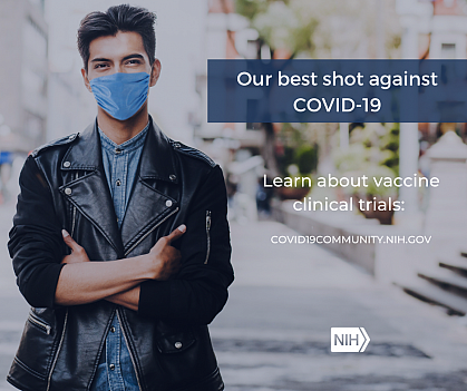 Image of a young Hispanic/Latino Man wearing a face mask. That reads: "Our best shot against COVID-19. Learn about vaccine clinical trials: covid19community.nih.gov"
